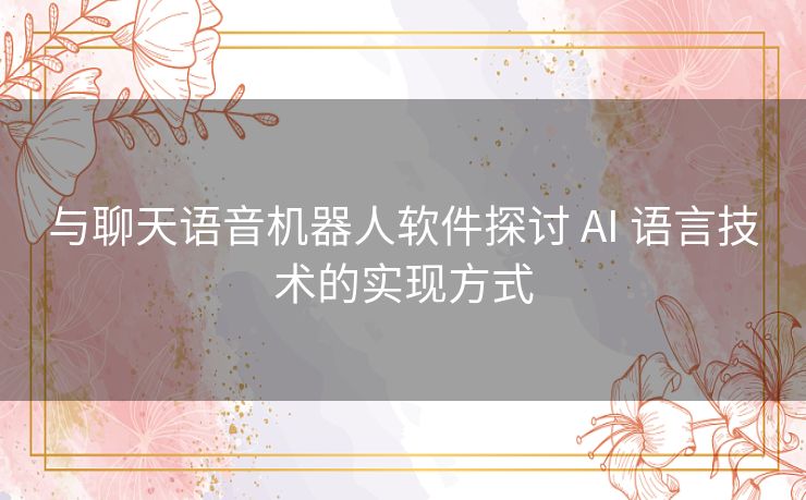 与聊天语音机器人软件探讨 AI 语言技术的实现方式 与聊天语音机器人软件探讨 AI 语言技术的实现方式