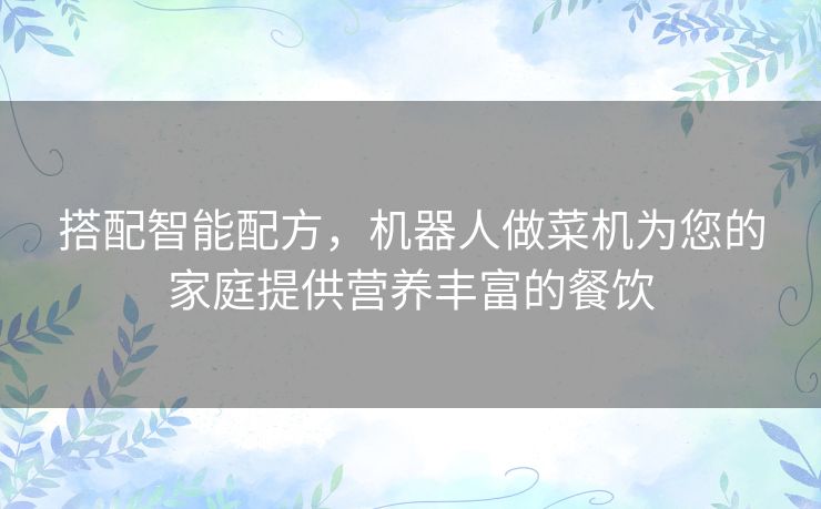 搭配智能配方,机器人做菜机为您的家庭提供营养丰富的餐饮 搭配智能配方,机器人做菜机为您的家庭提供营养丰富的餐饮