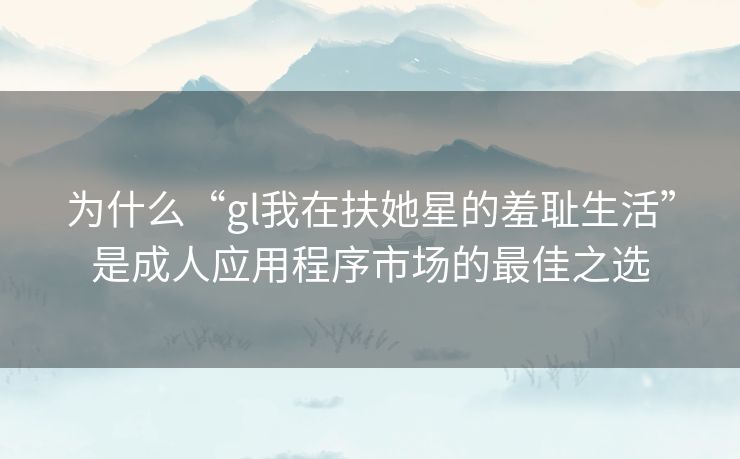 为什么“gl我在扶她星的羞耻生活”是成人应用程序市场的最佳之选 为什么“gl我在扶她星的羞耻生活”是成人应用程序市场的最佳之选