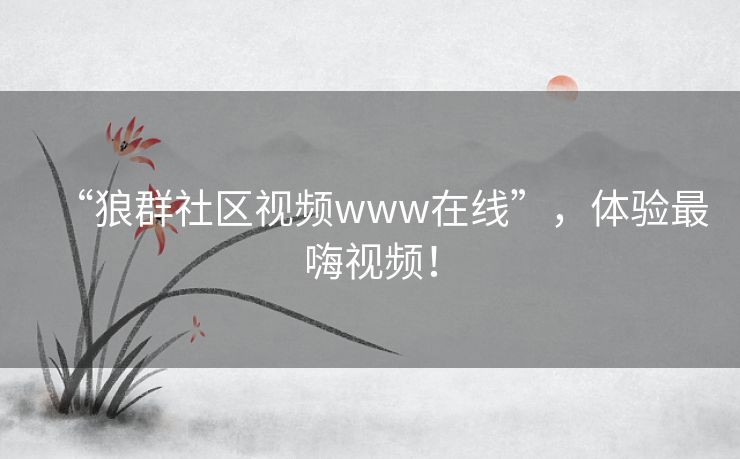 “狼群社区视频www在线”,体验最嗨视频! “狼群社区视频www在线”,体验最嗨视频!