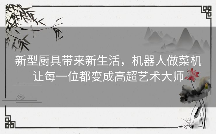 新型厨具带来新生活,机器人做菜机让每一位都变成高超艺术大师 新型厨具带来新生活,机器人做菜机让每一位都变成高超艺术大师
