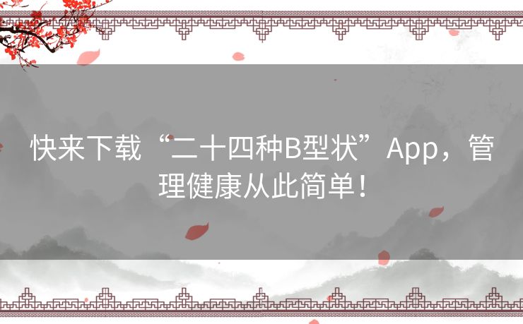 快来下载“二十四种B型状”App,管理健康从此简单! 快来下载“二十四种B型状”App,管理健康从此简单!