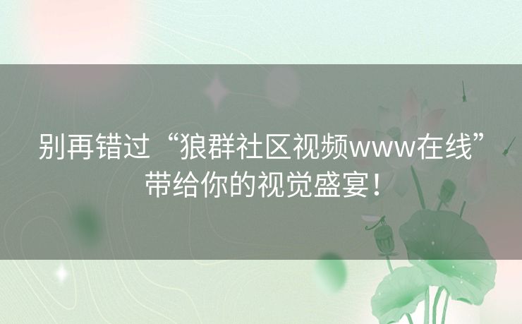 别再错过“狼群社区视频www在线”带给你的视觉盛宴! 别再错过“狼群社区视频www在线”带给你的视觉盛宴!