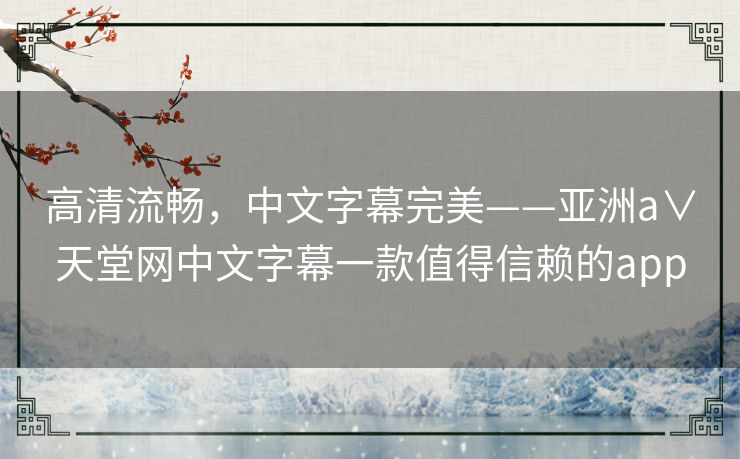高清流畅,中文字幕完美——亚洲а∨天堂网中文字幕一款值得信赖的app 高清流畅,中文字幕完美——亚洲а∨天堂网中文字幕一款值得信赖的app