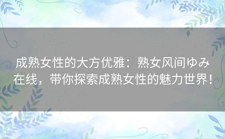 成熟女性的大方优雅:熟女风间ゆみ在线,带你探索成熟女性的魅力世界! 成熟女性的大方优雅:熟女风间ゆみ在线,带你探索成熟女性的魅力世界!