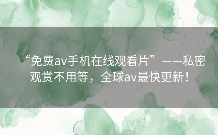 “免费av手机在线观看片”——私密观赏不用等,全球av最快更新! “免费av手机在线观看片”——私密观赏不用等,全球av最快更新!