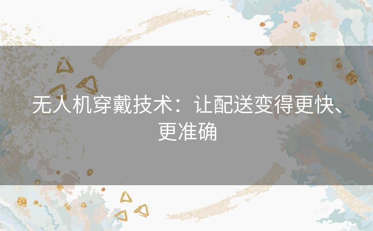 无人机穿戴技术:让配送变得更快、更准确 无人机穿戴技术:让配送变得更快、更准确