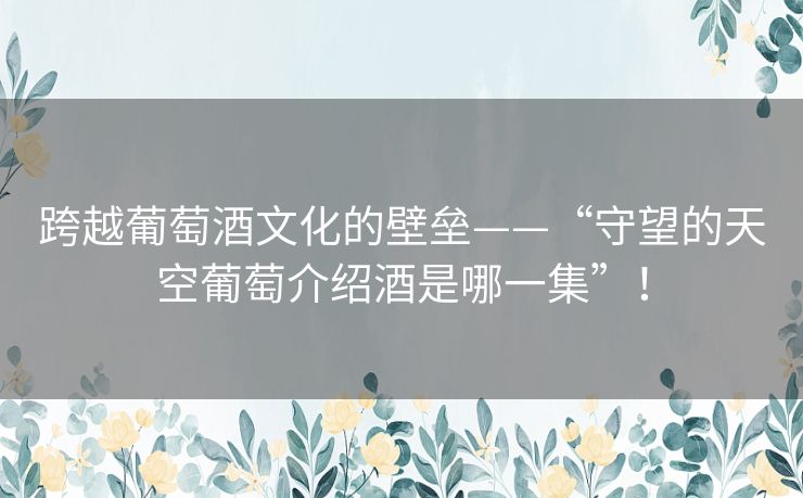 跨越葡萄酒文化的壁垒——“守望的天空葡萄介绍酒是哪一集”! 跨越葡萄酒文化的壁垒——“守望的天空葡萄介绍酒是哪一集”!