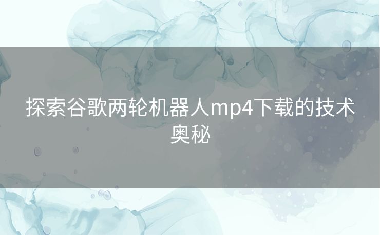 探索谷歌两轮机器人mp4下载的技术奥秘 探索谷歌两轮机器人mp4下载的技术奥秘