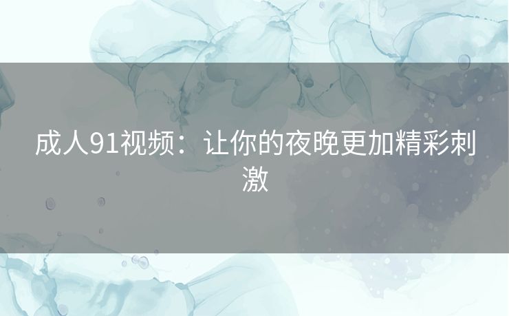 成人91视频:让你的夜晚更加精彩刺激 成人91视频:让你的夜晚更加精彩刺激