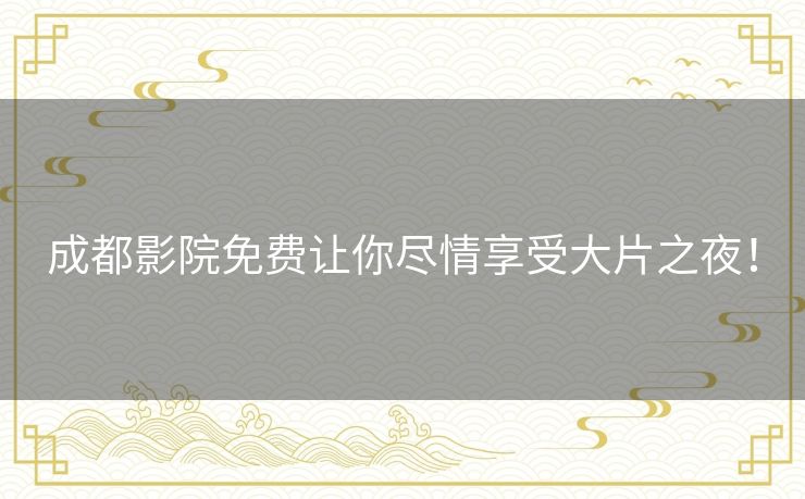 成都影院免费让你尽情享受大片之夜! 成都影院免费让你尽情享受大片之夜!