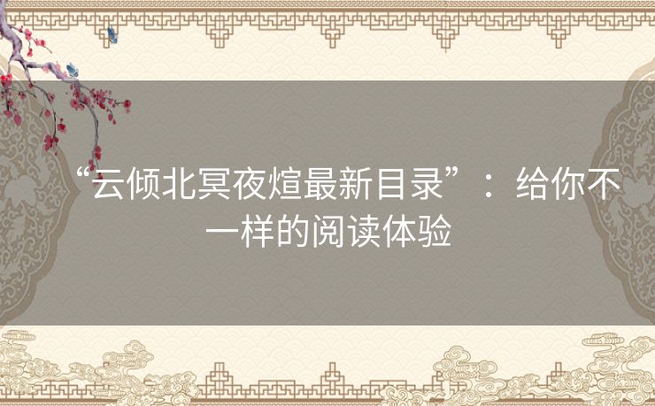 “云倾北冥夜煊最新目录”:给你不一样的阅读体验 “云倾北冥夜煊最新目录”:给你不一样的阅读体验