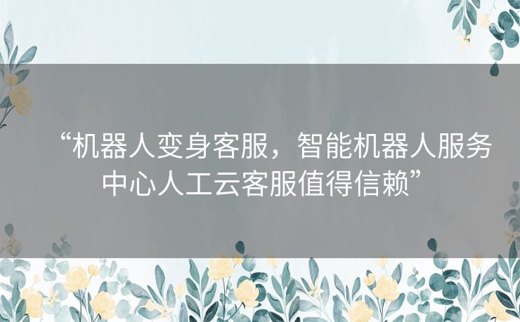 “机器人变身客服,智能机器人服务中心人工云客服值得信赖” “机器人变身客服,智能机器人服务中心人工云客服值得信赖”