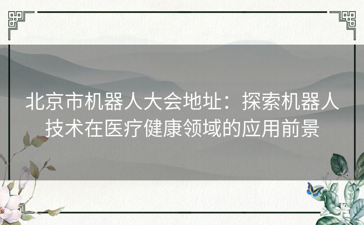 北京市机器人大会地址:探索机器人技术在医疗健康领域的应用前景 北京市机器人大会地址:探索机器人技术在医疗健康领域的应用前景