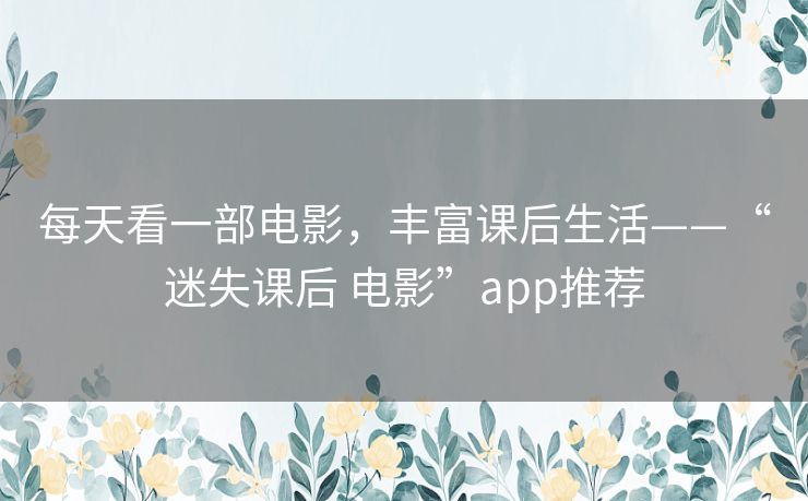 每天看一部电影,丰富课后生活——“迷失课后 电影”app推荐 每天看一部电影,丰富课后生活——“迷失课后 电影”app推荐