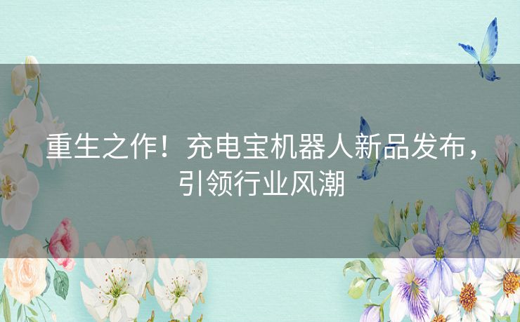 重生之作!充电宝机器人新品发布,引领行业风潮 重生之作!充电宝机器人新品发布,引领行业风潮