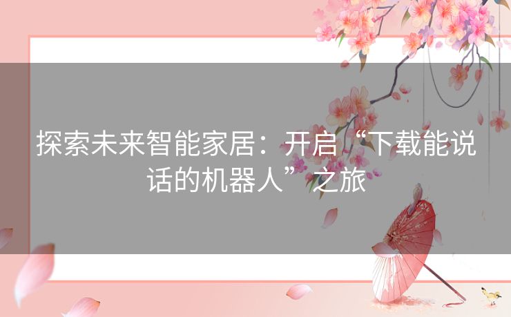 探索未来智能家居:开启“下载能说话的机器人”之旅 探索未来智能家居:开启“下载能说话的机器人”之旅
