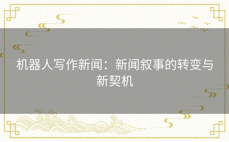 机器人写作新闻:新闻叙事的转变与新契机 机器人写作新闻:新闻叙事的转变与新契机