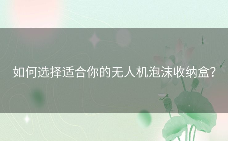 如何选择适合你的无人机泡沫收纳盒? 如何选择适合你的无人机泡沫收纳盒?