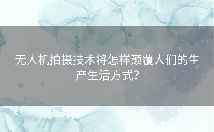 无人机拍摄技术将怎样颠覆人们的生产生活方式? 无人机拍摄技术将怎样颠覆人们的生产生活方式?