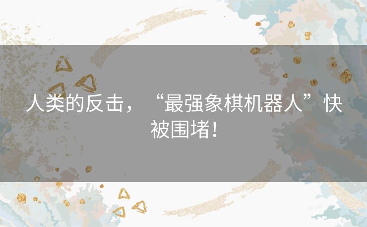 人类的反击,“最强象棋机器人”快被围堵! 人类的反击,“最强象棋机器人”快被围堵!