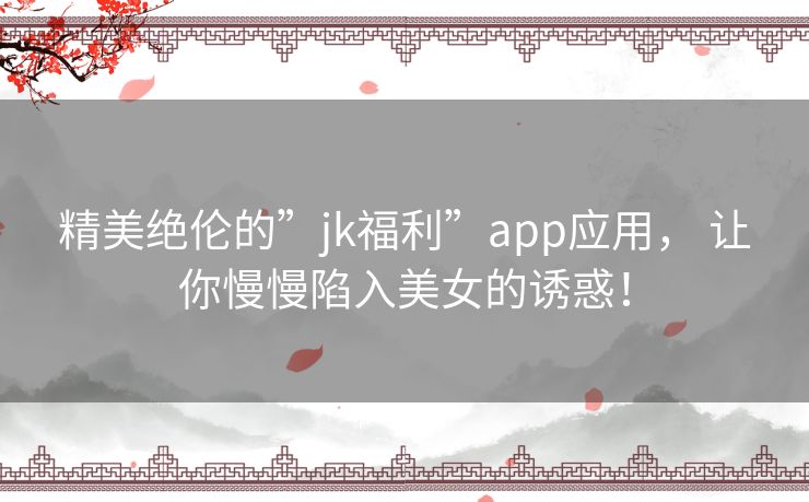 精美绝伦的”jk福利”app应用， 让你慢慢陷入美女的诱惑！
