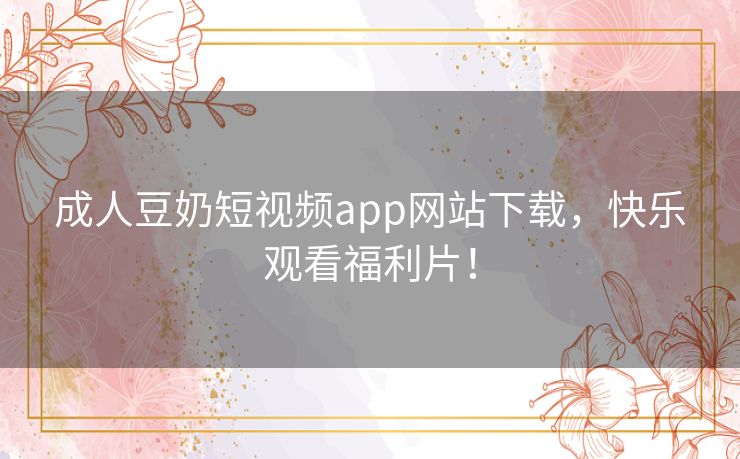 成人豆奶短视频app网站下载,快乐观看福利片! 成人豆奶短视频app网站下载,快乐观看福利片!