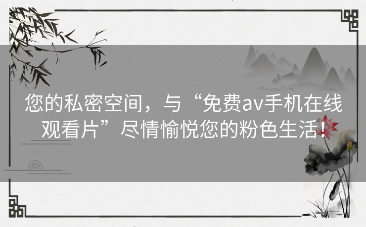 您的私密空间,与“免费av手机在线观看片”尽情愉悦您的粉色生活! 您的私密空间,与“免费av手机在线观看片”尽情愉悦您的粉色生活!