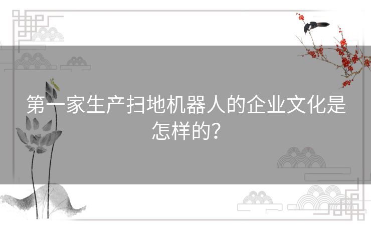 第一家生产扫地机器人的企业文化是怎样的? 第一家生产扫地机器人的企业文化是怎样的?