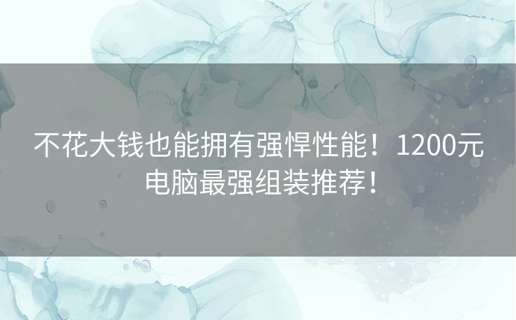 不花大钱也能拥有强悍性能!1200元电脑最强组装推荐! 不花大钱也能拥有强悍性能!1200元电脑最强组装推荐!