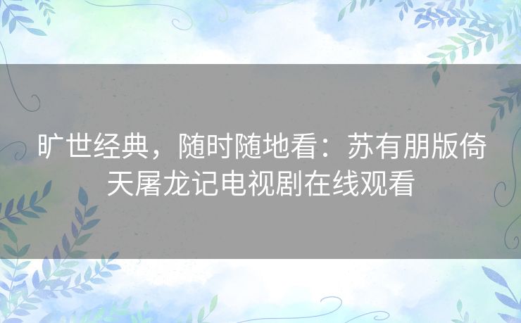 旷世经典,随时随地看:苏有朋版倚天屠龙记电视剧在线观看 旷世经典,随时随地看:苏有朋版倚天屠龙记电视剧在线观看