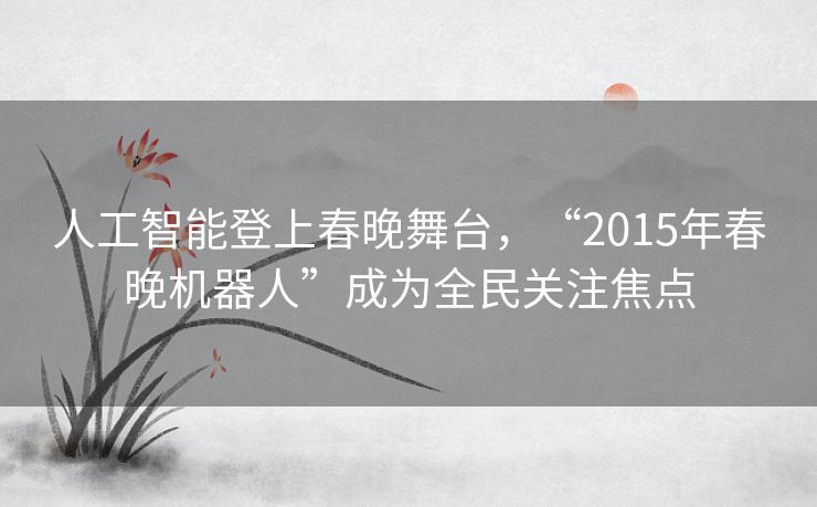 人工智能登上春晚舞台,“2015年春晚机器人”成为全民关注焦点 人工智能登上春晚舞台,“2015年春晚机器人”成为全民关注焦点