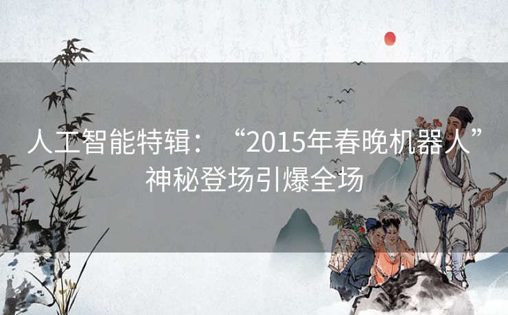 人工智能特辑:“2015年春晚机器人”神秘登场引爆全场 人工智能特辑:“2015年春晚机器人”神秘登场引爆全场