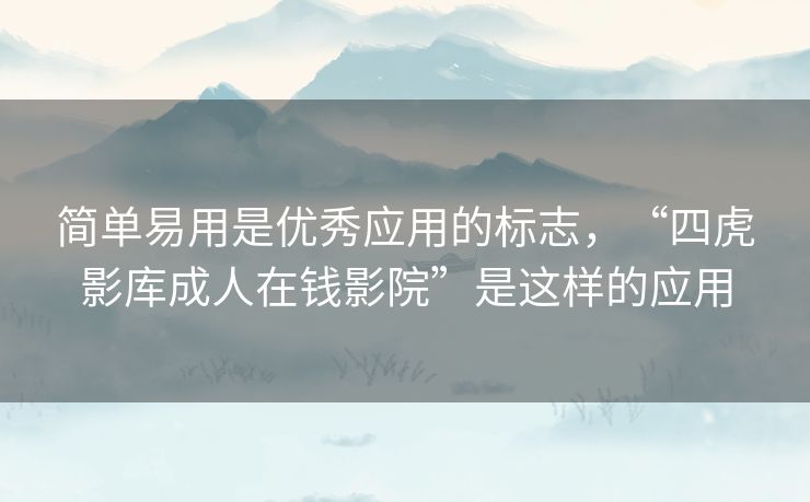 简单易用是优秀应用的标志,“四虎影库成人在钱影院”是这样的应用 简单易用是优秀应用的标志,“四虎影库成人在钱影院”是这样的应用