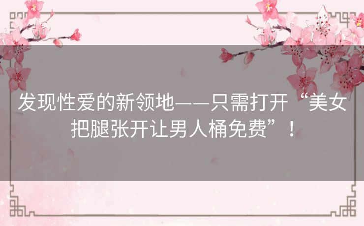 发现性爱的新领地——只需打开“美女把腿张开让男人桶免费”! 发现性爱的新领地——只需打开“美女把腿张开让男人桶免费”!