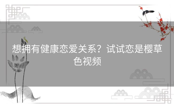 想拥有健康恋爱关系?试试恋是樱草色视频 想拥有健康恋爱关系?试试恋是樱草色视频