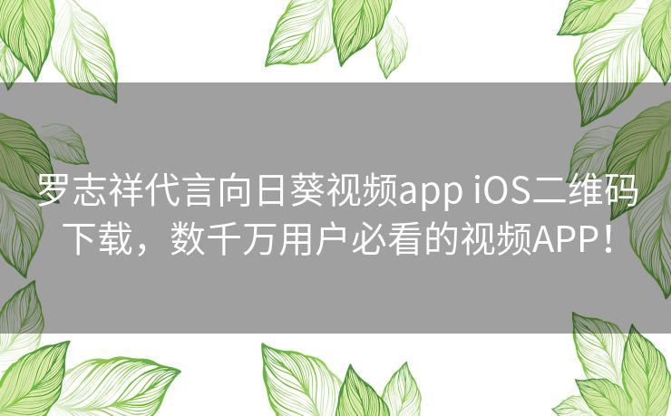 罗志祥代言向日葵视频app iOS二维码下载,数千万用户必看的视频APP! 罗志祥代言向日葵视频app iOS二维码下载,数千万用户必看的视频APP!