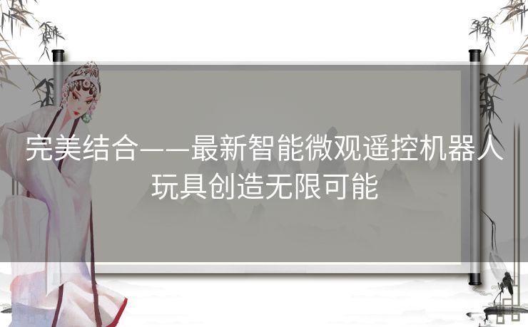 完美结合——最新智能微观遥控机器人玩具创造无限可能 完美结合——最新智能微观遥控机器人玩具创造无限可能