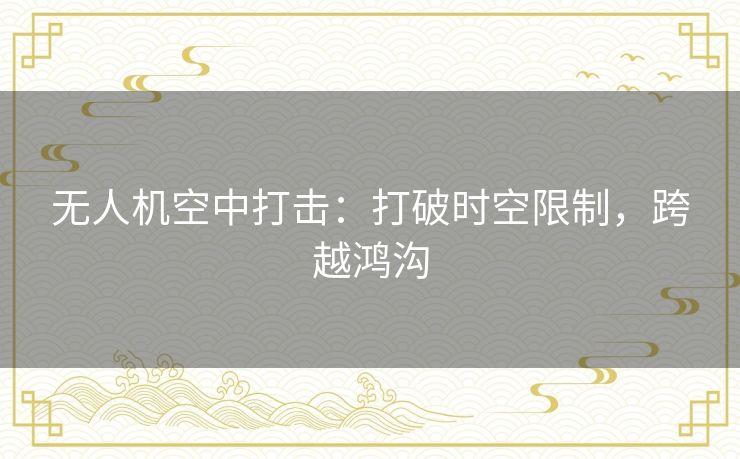 无人机空中打击:打破时空限制,跨越鸿沟 无人机空中打击:打破时空限制,跨越鸿沟