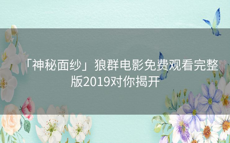 「神秘面纱」狼群电影免费观看完整版2019对你揭开