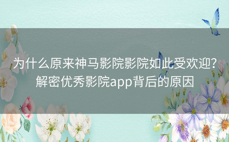 为什么原来神马影院影院如此受欢迎?解密优秀影院app背后的原因 为什么原来神马影院影院如此受欢迎?解密优秀影院app背后的原因