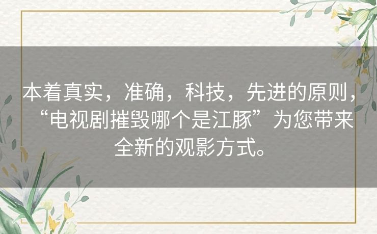 本着真实,准确,科技,先进的原则, “电视剧摧毁哪个是江豚”为您带来全新的观影方式。 本着真实,准确,科技,先进的原则, “电视剧摧毁哪个是江豚”为您带来全新的观影方式。