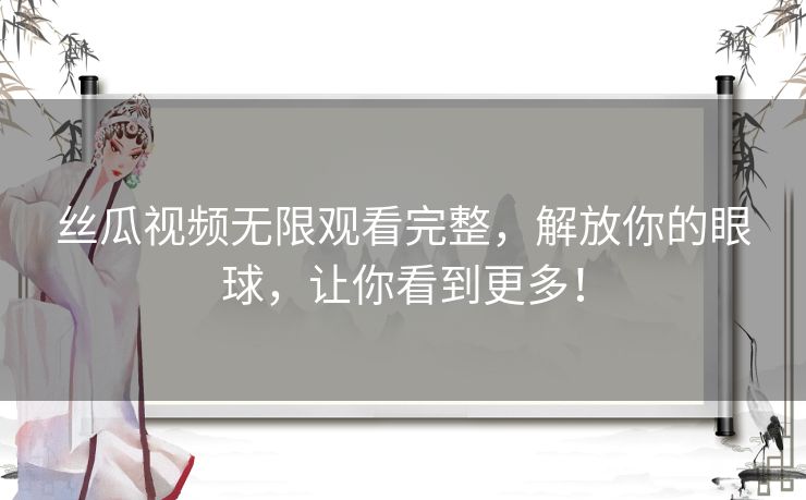 丝瓜视频无限观看完整,解放你的眼球,让你看到更多! 丝瓜视频无限观看完整,解放你的眼球,让你看到更多!