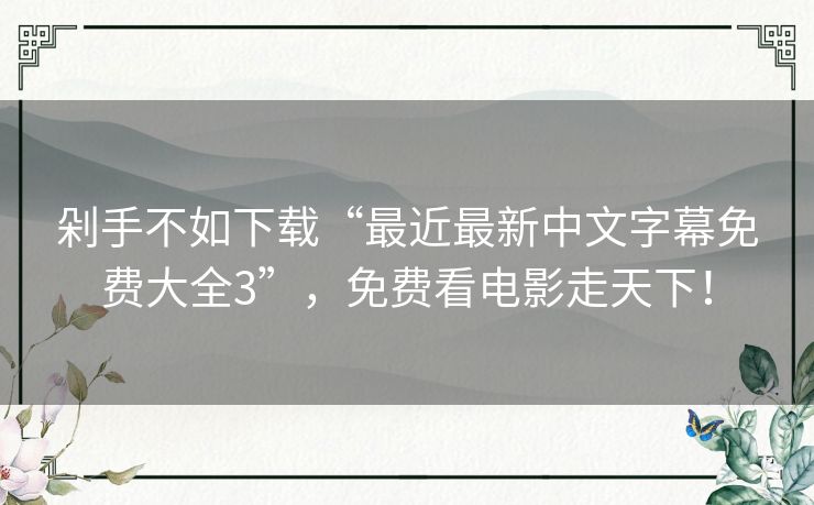 剁手不如下载“最近最新中文字幕免费大全3”,免费看电影走天下! 剁手不如下载“最近最新中文字幕免费大全3”,免费看电影走天下!