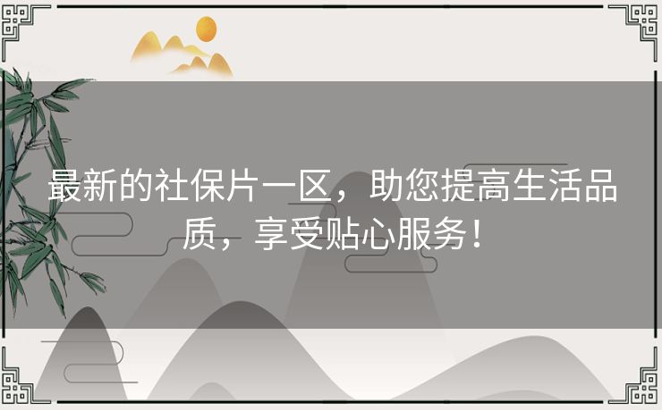 最新的社保片一区,助您提高生活品质,享受贴心服务! 最新的社保片一区,助您提高生活品质,享受贴心服务!