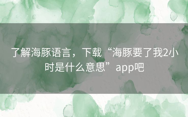 了解海豚语言,下载“海豚要了我2小时是什么意思”app吧 了解海豚语言,下载“海豚要了我2小时是什么意思”app吧