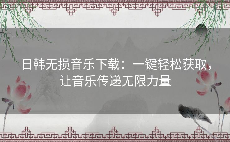日韩无损音乐下载:一键轻松获取,让音乐传递无限力量 日韩无损音乐下载:一键轻松获取,让音乐传递无限力量