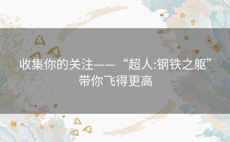 收集你的关注——“超人:钢铁之躯”带你飞得更高
