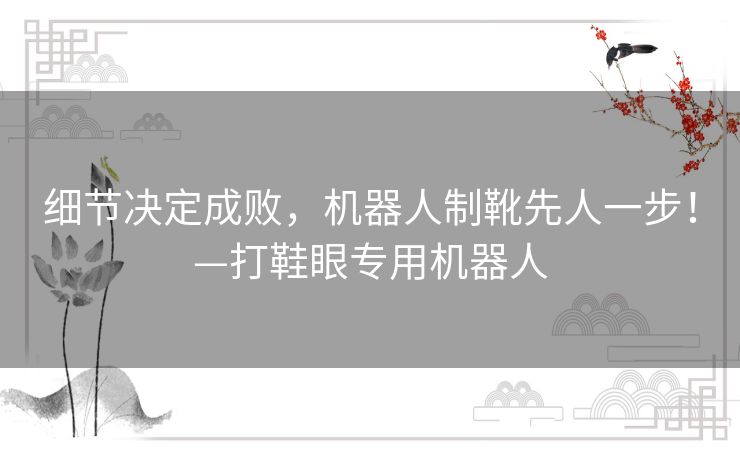 细节决定成败,机器人制靴先人一步!—打鞋眼专用机器人 细节决定成败,机器人制靴先人一步!—打鞋眼专用机器人