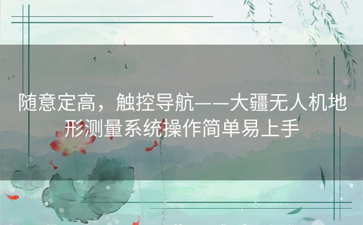 随意定高,触控导航——大疆无人机地形测量系统操作简单易上手 随意定高,触控导航——大疆无人机地形测量系统操作简单易上手